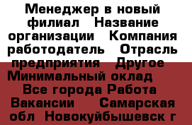 Менеджер в новый филиал › Название организации ­ Компания-работодатель › Отрасль предприятия ­ Другое › Минимальный оклад ­ 1 - Все города Работа » Вакансии   . Самарская обл.,Новокуйбышевск г.